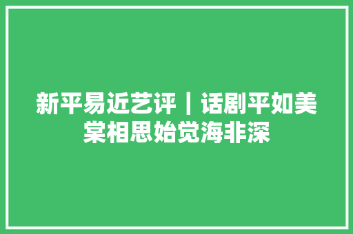 新平易近艺评｜话剧平如美棠相思始觉海非深