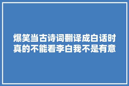 爆笑当古诗词翻译成白话时真的不能看李白我不是有意的