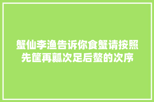 蟹仙李渔告诉你食蟹请按照先筐再瓤次足后螯的次序