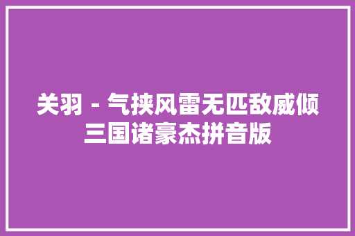 关羽－气挟风雷无匹敌威倾三国诸豪杰拼音版