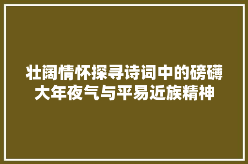 壮阔情怀探寻诗词中的磅礴大年夜气与平易近族精神