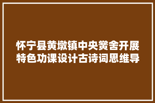 怀宁县黄墩镇中央黉舍开展特色功课设计古诗词思维导图