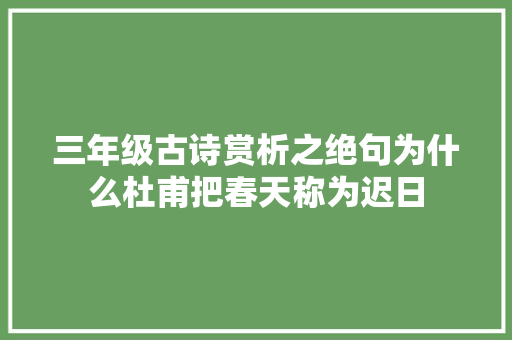 三年级古诗赏析之绝句为什么杜甫把春天称为迟日