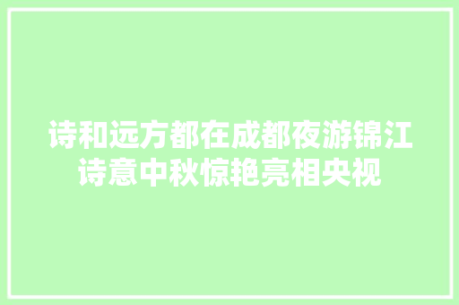 诗和远方都在成都夜游锦江诗意中秋惊艳亮相央视