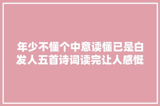 年少不懂个中意读懂已是白发人五首诗词读完让人感慨万千