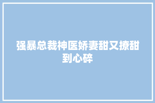 强暴总裁神医娇妻甜又撩甜到心碎