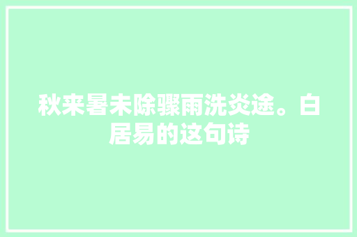 秋来暑未除骤雨洗炎途。白居易的这句诗
