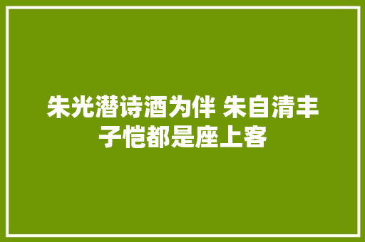 朱光潜诗酒为伴 朱自清丰子恺都是座上客
