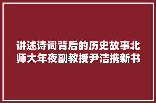 讲述诗词背后的历史故事北师大年夜副教授尹洁携新书汗青有韵亮相羊城书展