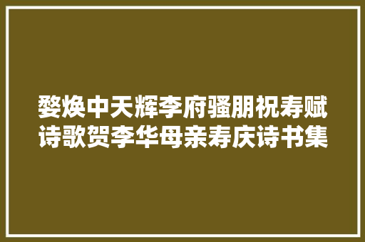 婺焕中天辉李府骚朋祝寿赋诗歌贺李华母亲寿庆诗书集