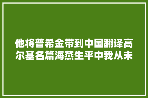 他将普希金带到中国翻译高尔基名篇海燕生平中我从未抛弃过一本书