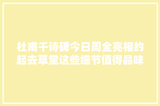 杜甫千诗碑今日周全亮相约起去草堂这些细节值得品味