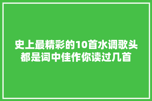 史上最精彩的10首水调歌头都是词中佳作你读过几首