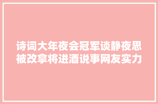诗词大年夜会冠军谈静夜思被改拿将进酒说事网友实力打脸