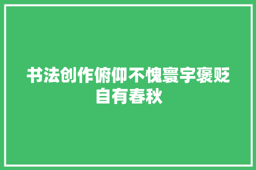 书法创作俯仰不愧寰宇褒贬自有春秋