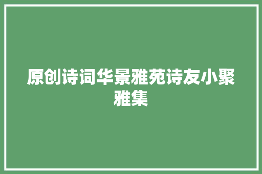 原创诗词华景雅苑诗友小聚雅集