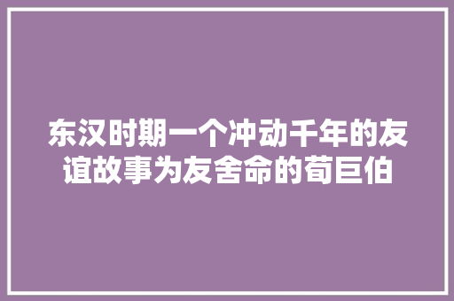 东汉时期一个冲动千年的友谊故事为友舍命的荀巨伯