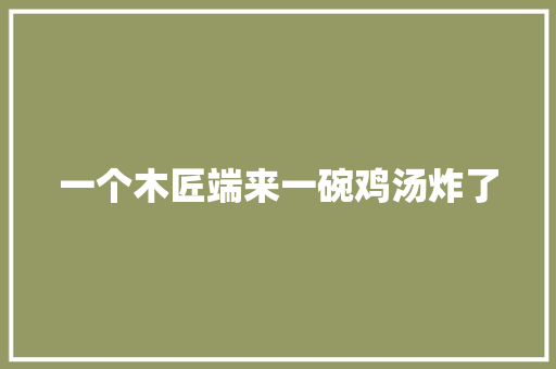一个木匠端来一碗鸡汤炸了