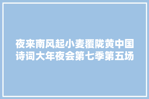 夜来南风起小麦覆陇黄中国诗词大年夜会第七季第五场常识点