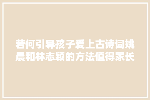 若何引导孩子爱上古诗词姚晨和林志颖的方法值得家长们借鉴