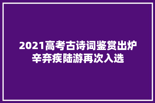 2021高考古诗词鉴赏出炉辛弃疾陆游再次入选