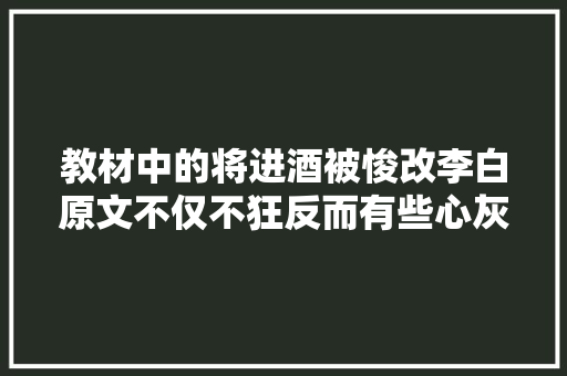 教材中的将进酒被悛改李白原文不仅不狂反而有些心灰意冷