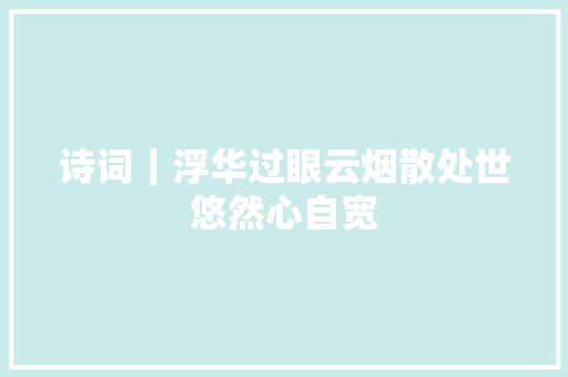 诗词｜浮华过眼云烟散处世悠然心自宽