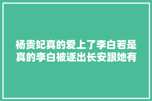 杨贵妃真的爱上了李白若是真的李白被逐出长安跟她有多大年夜关系