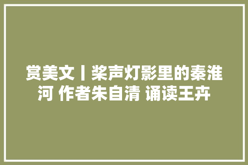 赏美文丨桨声灯影里的秦淮河 作者朱自清 诵读王卉