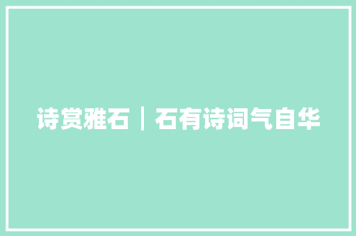 诗赏雅石┃石有诗词气自华