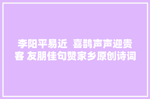 李阳平易近  喜鹊声声迎贵客 友朋佳句赞家乡原创诗词十二首