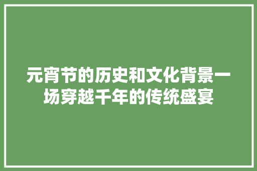 元宵节的历史和文化背景一场穿越千年的传统盛宴