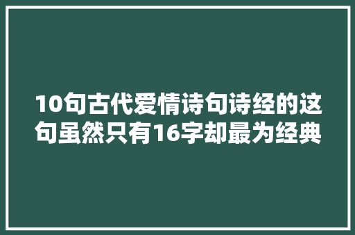 10句古代爱情诗句诗经的这句虽然只有16字却最为经典