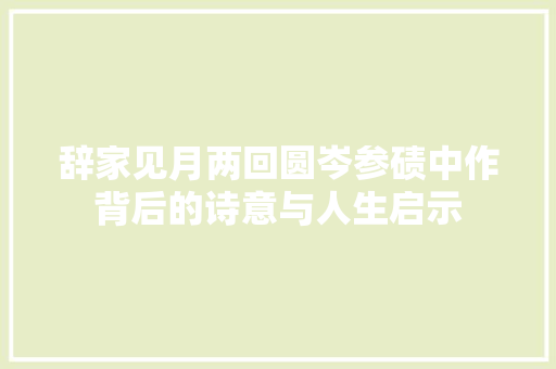 辞家见月两回圆岑参碛中作背后的诗意与人生启示