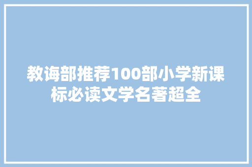 教诲部推荐100部小学新课标必读文学名著超全 教诲部推荐100部小学新课标必读文学名著超全