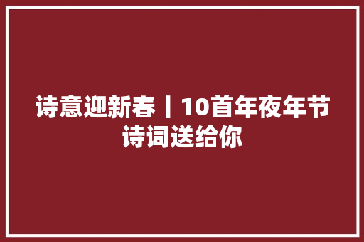 诗意迎新春丨10首年夜年节诗词送给你