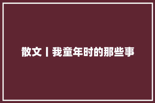 散文丨我童年时的那些事