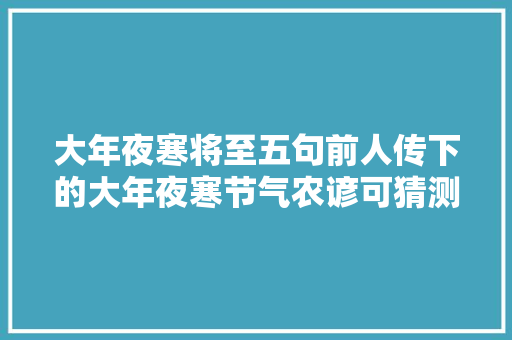 大年夜寒将至五句前人传下的大年夜寒节气农谚可猜测收成及春节冷暖