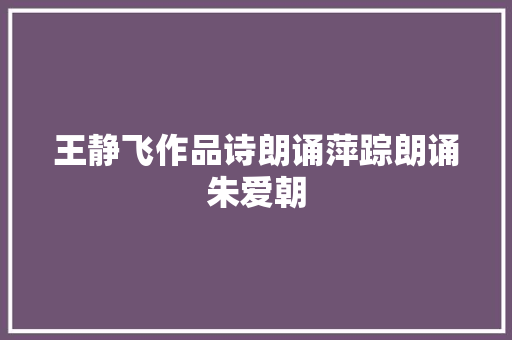 王静飞作品诗朗诵萍踪朗诵朱爱朝