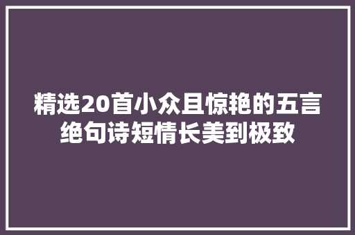 精选20首小众且惊艳的五言绝句诗短情长美到极致