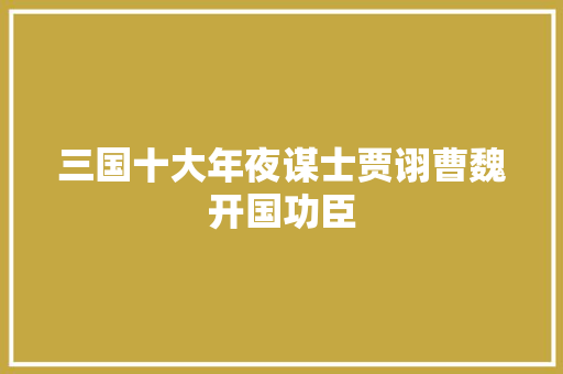 三国十大年夜谋士贾诩曹魏开国功臣