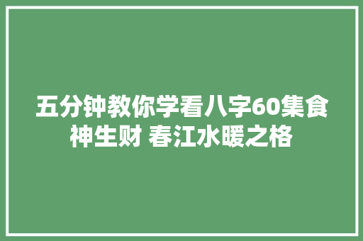 五分钟教你学看八字60集食神生财 春江水暖之格