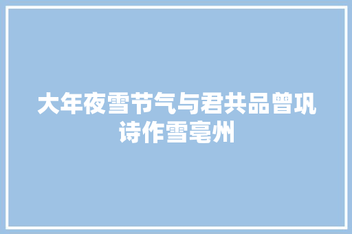 大年夜雪节气与君共品曾巩诗作雪亳州