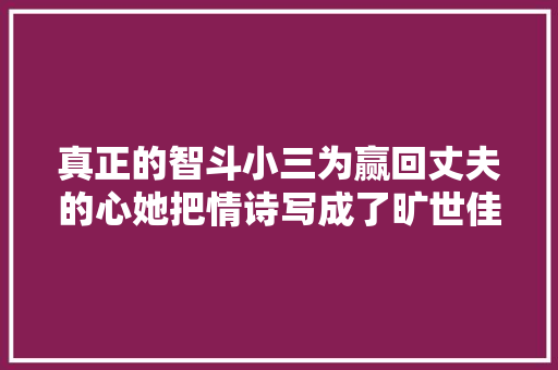 真正的智斗小三为赢回丈夫的心她把情诗写成了旷世佳作