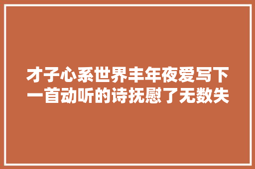 才子心系世界丰年夜爱写下一首动听的诗抚慰了无数失落落的穷汉