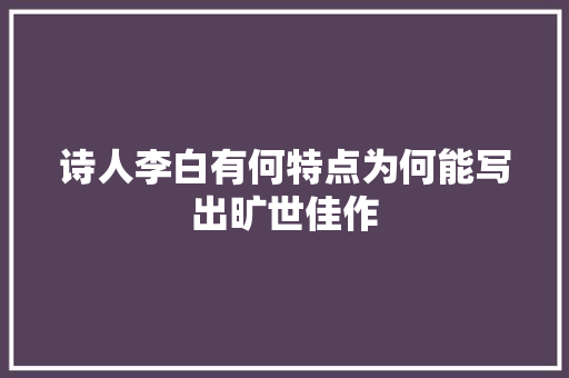 诗人李白有何特点为何能写出旷世佳作