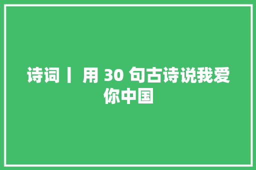 诗词丨 用 30 句古诗说我爱你中国