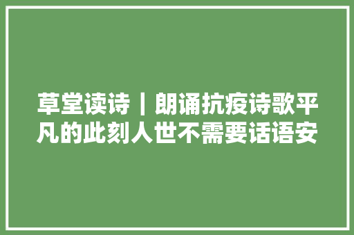 草堂读诗｜朗诵抗疫诗歌平凡的此刻人世不需要话语安静也是一种磅礴力量