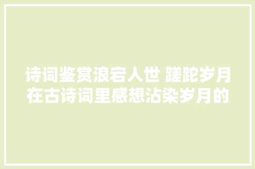 诗词鉴赏浪宕人世 蹉跎岁月在古诗词里感想沾染岁月的流逝