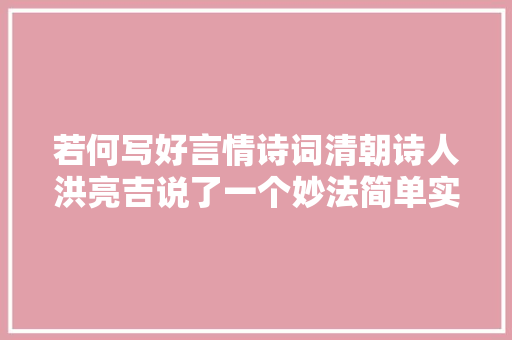 若何写好言情诗词清朝诗人洪亮吉说了一个妙法简单实用